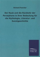 Richard Foerster - Der Raub und die Rückkehr der Persephone in ihrer Bedeutung für die Mythologie, Literatur- und Kunstgeschichte
