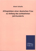 Alwin Schultz - Alltagsleben einer deutschen Frau zu Anfang des achtzehnten Jahrhunderts