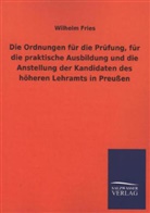 Wilhelm Fries - Die Ordnungen für die Prüfung, für die praktische Ausbildung und die Anstellung der Kandidaten des höheren Lehramts in Preußen