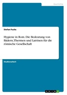 Stefan Fuchs - Hygiene in Rom. Die Bedeutung von Bädern, Thermen und Latrinen für die römische Gesellschaft