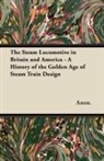 Anon, Anon. - The Steam Locomotive in Britain and America - A History of the Golden Age of Steam Train Design