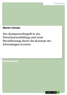 Martin Schulze - Der Kompetenzbegriff in der Erwachsenenbildung und seine Beeinflussung durch das Konzept des lebenslangen Lernens