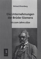 Richard Ehrenberg - Die Unternehmungen der Brüder Siemens bis zum Jahre 1870