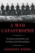 Geoffrey Wawro - Mad Catastrophe - The Outbreak of World War I and the Collapse of the Habsburg Empire