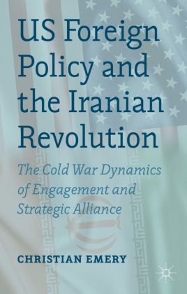 C Emery, C. Emery, Christian Emery - Us Foreign Policy and the Iranian Revolution - The Cold War Dynamics of Engagement and Strategic Alliance