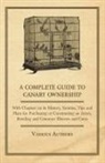 Various - A Complete Guide to Canary Ownership - With Chapters on Its History, Varieties, Tips and Plans for Purchasing or Constructing an Aviary, Breeding and Common Illness and Cures