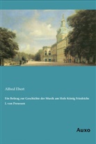 Alfred Ebert - Ein Beitrag zur Geschichte der Musik am Hofe König Friedrichs I. von Preussen