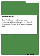 Sebastian Silkatz - Zum Verhältnis von Literatur und Historiographie  am Beispiel von Daniel Kehlmanns Roman "Die Vermessung der Welt"