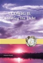 Johanna Arnold - Ludwig II. - Aufstieg ins Licht