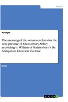 Anonym, Anonymous, Manuela C. Müller - The meaning of the vetusta ecclesia for the new prestige of Glastonbury Abbey according to William of Malmesbury's De Antiquitate Glastonie Ecclesie