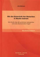 Julia Bultmann - Wie die Gentechnik den Maisanbau in Mexiko bedroht: Eine Studie über die rechtlichen, biologischen und sozio-ökonomischen Folgen