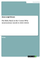 Anna Leigh Brown - Put Baby Back in the Corner. Why neuroscience needs to slow down