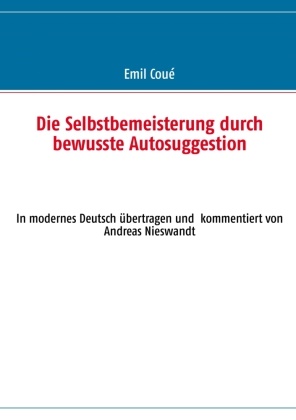 Emil CouÃ©, Emil Coué, Andrea Nieswandt, Andreas Nieswandt - Die Selbstbemeisterung durch bewusste Autosuggestion In modernes Deutsch übertragen und  kommentiert von Andreas Nieswandt