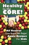 Lee Jackson - Healthy to the Core!: All Natural Low Sugar/No Sugar Apple Recipes for Kids