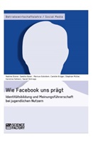 Sandra Baier, Sandra u a Baier, Marcus Eckstein, Nadin Elsner, Nadine Elsner, Caroli Krüger... - Wie Facebook uns prägt. Identitätsbildung und Meinungsführerschaft bei jugendlichen Nutzern