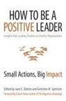 Jane Dutton, Jane E Dutton, Jane E. Dutton, Jane S. Dutton, Gretchen Spreitzer, Gretchen M Spreitzer... - How to Be a Positive Leader