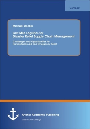 Michael Decker - Last Mile Logistics for Disaster Relief Supply Chain Management: Challenges and Opportunities for Humanitarian Aid and Emergency Relief