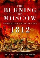 a Mikaberidze, Alexander Mikaberidze - The Burning of Moscow : Napoleon's Trial by Fire 1812
