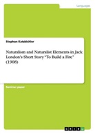 Stephan Katzbichler - Naturalism and Naturalist Elements in Jack London's Short Story "To Build a Fire" (1908)