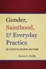 Karen G. Ruffle - Gender, Sainthood, and Everyday Practice in South Asian Shi'ism