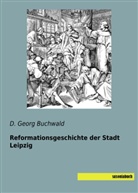 D Georg Buchwald, D. Georg Buchwald - Reformationsgeschichte der Stadt Leipzig