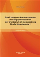 Michael Wornest - Entwicklung von Kartenkompetenz im Geographieunterricht der Grundschule als Voraussetzung für die Sekundarstufe I