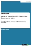 Axel Sylvester - Der letzte Reichskanzler des Kaiserreiches: Prinz Max von Baden