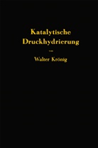 Walter Kr&ouml;nig - Die katalytische Druckhydrierung von Kohlen Teeren und Mineral&ouml;len