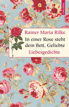 Rainer Maria Rilke, Ki Landgraf - In einer Rose steht dein Bett, Geliebte. Liebesgedichte - Liebesgedichte