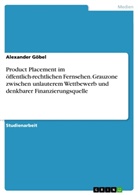 Alexander Göbel - Product Placement im öffentlich-rechtlichen Fernsehen. Grauzone zwischen unlauterem Wettbewerb und denkbarer Finanzierungsquelle