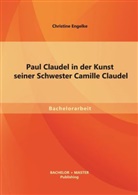 Christine Engelke - Paul Claudel in der Kunst seiner Schwester Camille Claudel