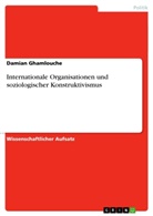 Damian Ghamlouche - Internationale Organisationen und soziologischer Konstruktivismus