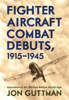 Jon Guttman - Fighter Aircraft Combat Debuts, 1915-1945: Innovation in Air Warfare Before the Jet Age