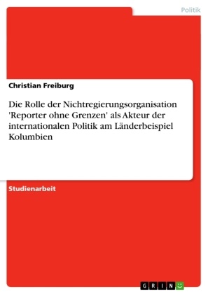 Christian Freiburg - Die Rolle der Nichtregierungsorganisation 'Reporter ohne Grenzen' als Akteur der internationalen Politik am Länderbeispiel Kolumbien
