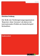 Christian Freiburg - Die Rolle der Nichtregierungsorganisation 'Reporter ohne Grenzen' als Akteur der internationalen Politik am Länderbeispiel Kolumbien