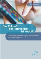 Nicole Meyer - Die Zukunft des Marketing ist mobil! Grundlagen, Voraussetzungen und Instrumente des Mobile Marketing
