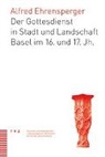 Alfred Ehrensperger - Der Gottesdienst in Stadt und Landschaft Basel im 16. und 17. Jahrhundert