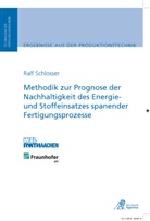Ralf Schlosser - Methodik zur Prognose der Nachhaltigkeit des Energie- und Stoffeinsatzes spanender Fertigungsprozesse