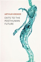 A Kroker, Arthur Kroker, Kroker Arthur - Exits to the Posthuman Future