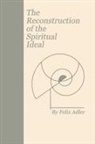 Felix Adler - The Reconstruction of the Spiritual Ideal