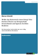 Marcus Schmidt - Wollte das Kaiserreich einen Krieg? Fritz Fischers Thesen zur Kriegsschuld Deutschlands und Egmont Zechlins Reaktion