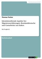 Thomas Fischer, Victor Ugorets - Identitätsstiftende Aspekte bei Migrationserfahrungen. Russlanddeutsche und Gastarbeiter aus Italien.