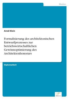 Arnd Klein - Formalisierung des architektonischen Entwurfprozesses zur betriebswirtschaftlichen Gewinnoptimierung des Architektenhonorars