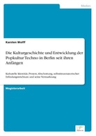 Karsten Wolff - Die Kulturgeschichte und Entwicklung der Popkultur Techno in Berlin seit ihren Anfängen