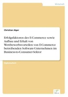 Christian Jäger - Erfolgsfaktoren des E-Commerce sowie Aufbau und Erhalt von Wettbewerbsvorteilen von E-Commerce betreibenden Software-Unternehmen im Business-to-Consumer-Sektor