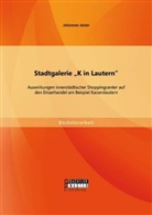 Johannes Jester - Stadtgalerie "K in Lautern": Auswirkungen innerstädtischer Shoppingcenter auf den Einzelhandel am Beispiel Kaiserslautern