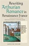 Jane H M Taylor, Jane H. M. Taylor, Jane H.M. Taylor - Rewriting Arthurian Romance in Renaissance France