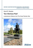 David Marples, David R. Marples, Andrea Umland, Andreas Umland - ´Our Glorious Past´: Lukashenka´s Belarus and the Great Patriotic War
