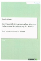 Carolin Schwarz - Das Frauenideal im grimmschen Märchen. Unbewusste Beeinflussung der Kinder?