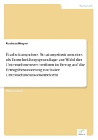 Andreas Meyer - Erarbeitung eines Beratungsinstrumentes als Entscheidungsgrundlage zur Wahl der Unternehmensrechtsform in Bezug auf die Ertragsbesteuerung nach der Unternehmenssteuerreform